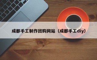 永新成都手工制作团购网站（成都手工diy）