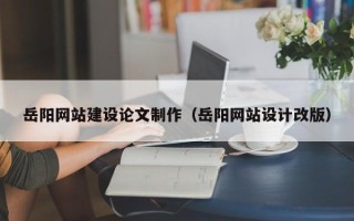 永新岳阳网站建设论文制作（岳阳网站设计改版）